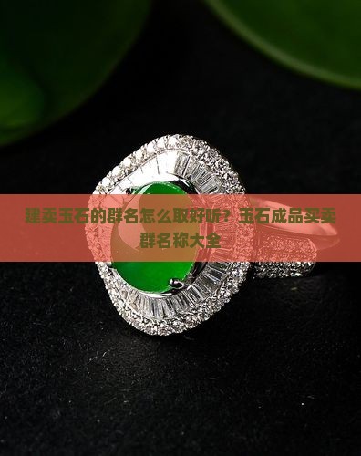 建卖玉石的群名怎么取好听？玉石成品买卖群名称大全