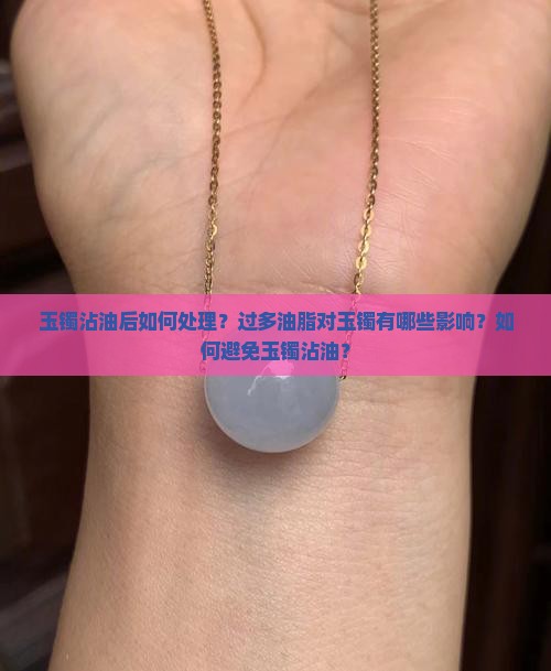 玉镯沾油后如何处理？过多油脂对玉镯有哪些影响？如何避免玉镯沾油？