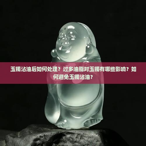 玉镯沾油后如何处理？过多油脂对玉镯有哪些影响？如何避免玉镯沾油？