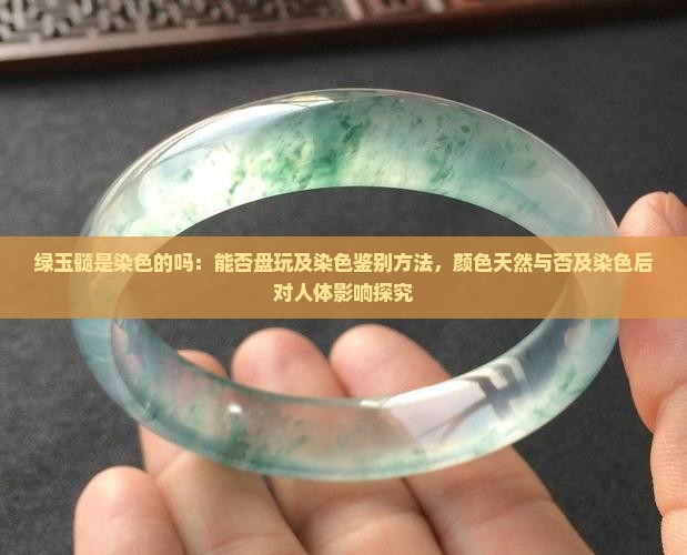 绿玉髓是染色的吗：能否盘玩及染色鉴别方法，颜色天然与否及染色后对人体影响探究