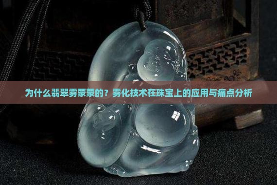 为什么翡翠雾蒙蒙的？雾化技术在珠宝上的应用与痛点分析