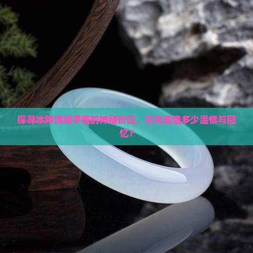探寻冰种满绿手镯的神秘价位，它究竟值多少温情与回忆？