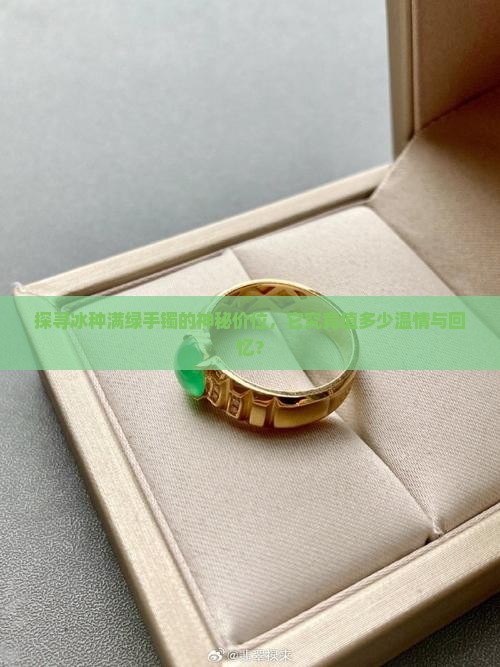 探寻冰种满绿手镯的神秘价位，它究竟值多少温情与回忆？