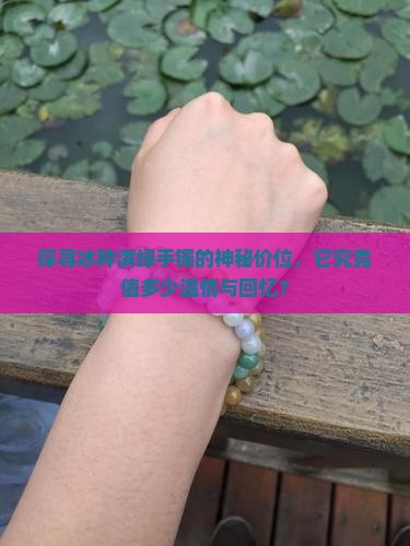 探寻冰种满绿手镯的神秘价位，它究竟值多少温情与回忆？