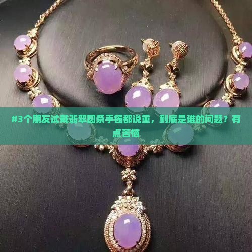 #3个朋友试戴翡翠圆条手镯都说重，到底是谁的问题？有点苦恼