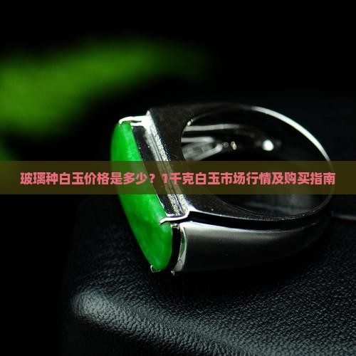 玻璃种白玉价格是多少？1千克白玉市场行情及购买指南