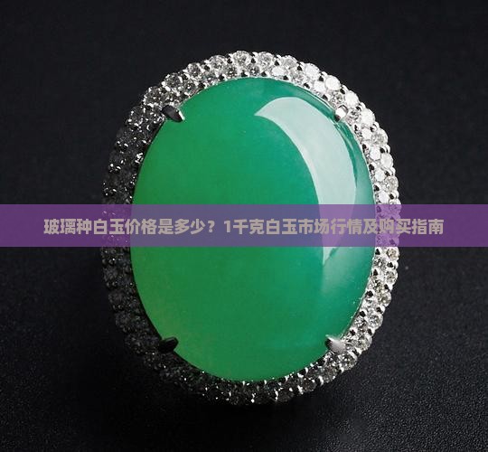 玻璃种白玉价格是多少？1千克白玉市场行情及购买指南