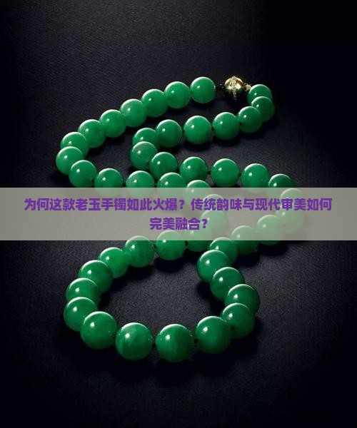 为何这款老玉手镯如此火爆？传统韵味与现代审美如何完美融合？