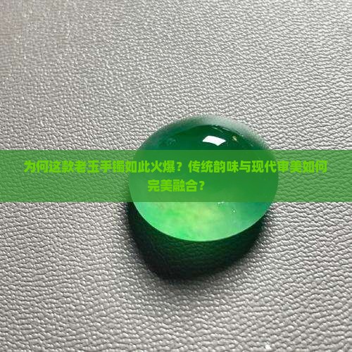 为何这款老玉手镯如此火爆？传统韵味与现代审美如何完美融合？