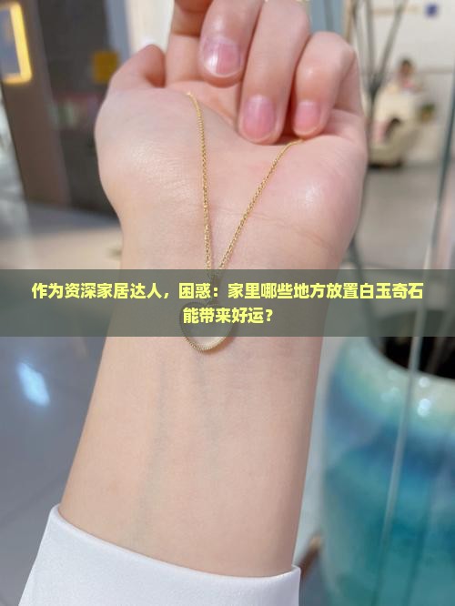 作为资深家居达人，困惑：家里哪些地方放置白玉奇石能带来好运？