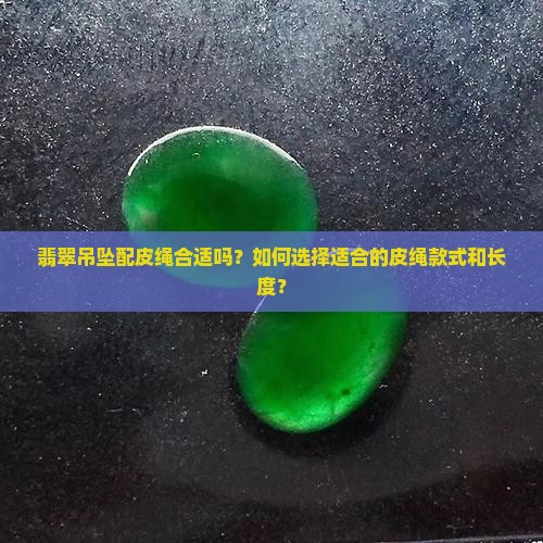 翡翠吊坠配皮绳合适吗？如何选择适合的皮绳款式和长度？