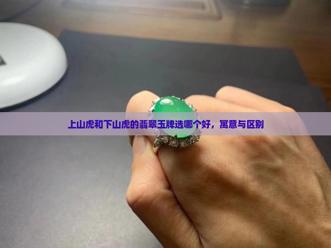 上山虎和下山虎的翡翠玉牌选哪个好，寓意与区别