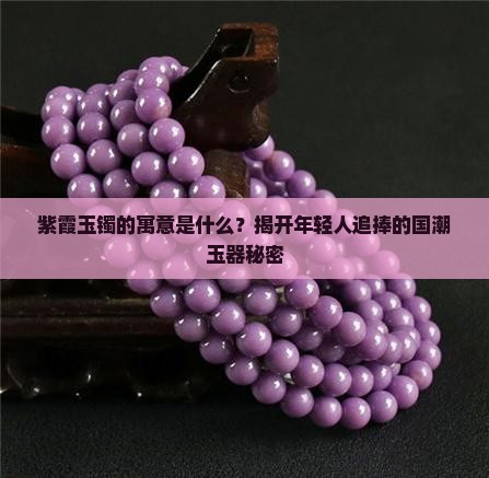 紫霞玉镯的寓意是什么？揭开年轻人追捧的国潮玉器秘密