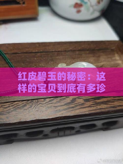 红皮碧玉的秘密：这样的宝贝到底有多珍贵？