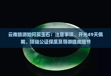 云南旅游如何买玉石：注意事项、开光49天佩戴、项链公证保质及导游提成细节