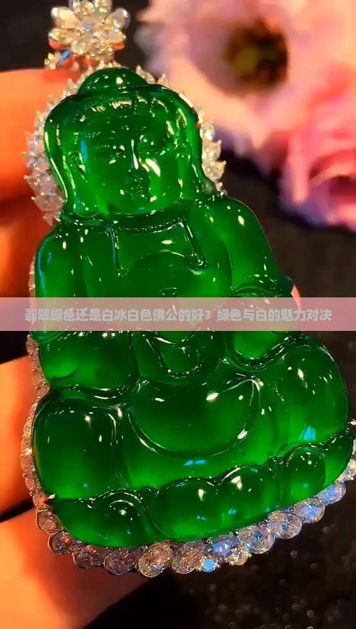 翡翠绿色还是白冰白色佛公的好？绿色与白的魅力对决