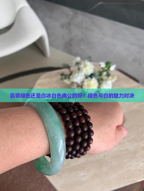 翡翠绿色还是白冰白色佛公的好？绿色与白的魅力对决