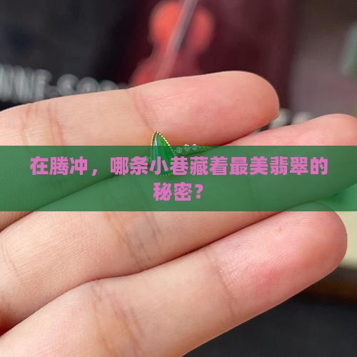 在腾冲，哪条小巷藏着最美翡翠的秘密？