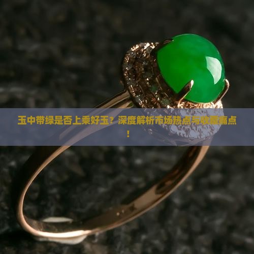 玉中带绿是否上乘好玉？深度解析市场热点与收藏痛点！