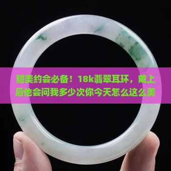 甜美约会必备！18k翡翠耳环，戴上后他会问我多少次你今天怎么这么美？