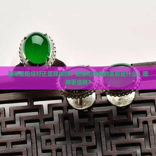 翡翠是阳绿好还是辣绿好？阳绿和辣绿的区别是什么？哪种更值钱？