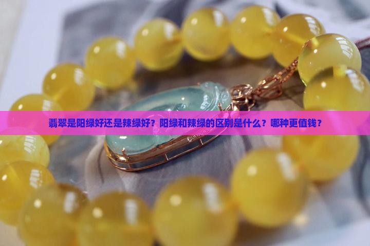 翡翠是阳绿好还是辣绿好？阳绿和辣绿的区别是什么？哪种更值钱？
