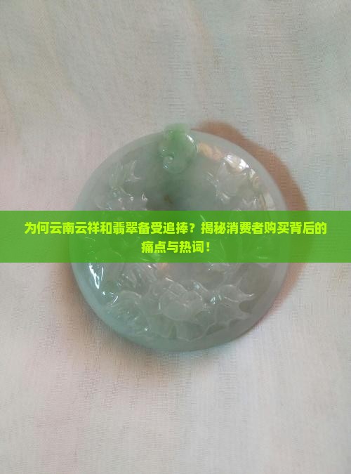 为何云南云祥和翡翠备受追捧？揭秘消费者购买背后的痛点与热词！
