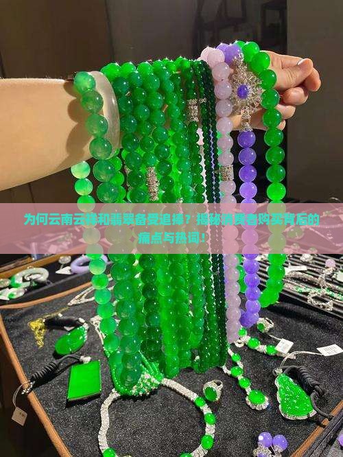 为何云南云祥和翡翠备受追捧？揭秘消费者购买背后的痛点与热词！