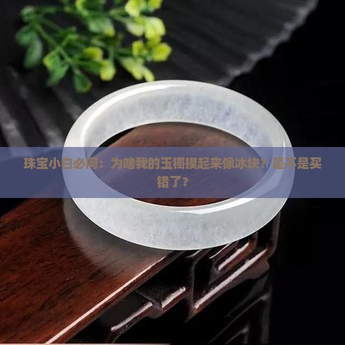 珠宝小白必问：为啥我的玉镯摸起来像冰块？是不是买错了？