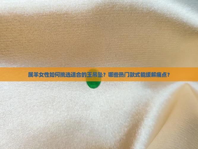 属羊女性如何挑选适合的玉吊坠？哪些热门款式能缓解痛点？