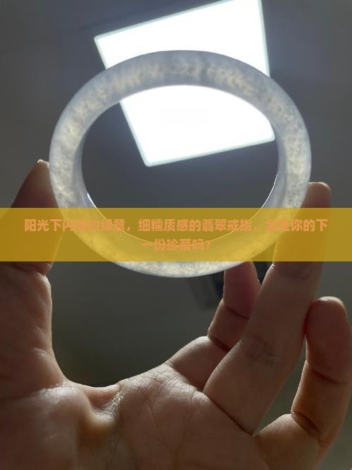 阳光下闪烁的绿意，细糯质感的翡翠戒指，会是你的下一份珍藏吗？