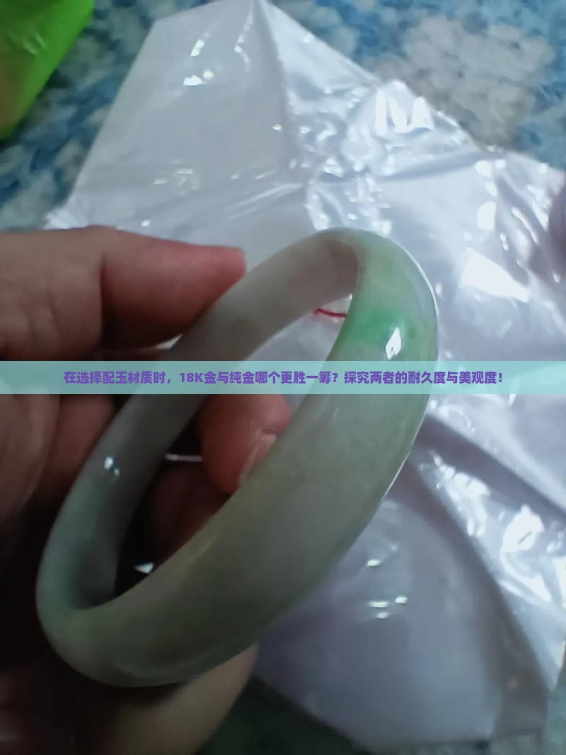 在选择配玉材质时，18K金与纯金哪个更胜一筹？探究两者的耐久度与美观度！