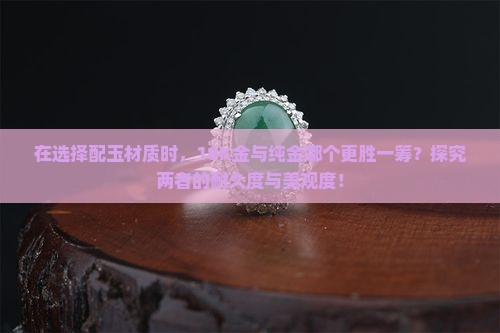 在选择配玉材质时，18K金与纯金哪个更胜一筹？探究两者的耐久度与美观度！