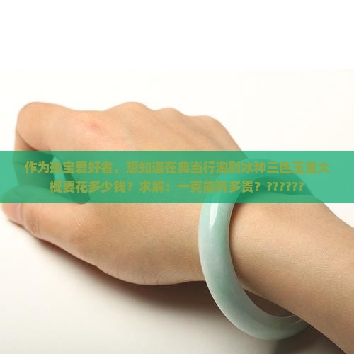 作为珠宝爱好者，想知道在典当行淘到冰种三色玉玺大概要花多少钱？求解：一克能有多贵？??????
