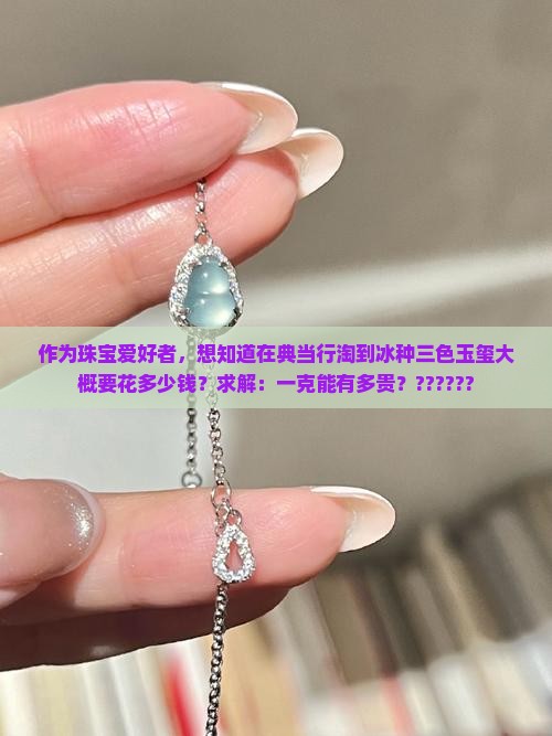 作为珠宝爱好者，想知道在典当行淘到冰种三色玉玺大概要花多少钱？求解：一克能有多贵？??????