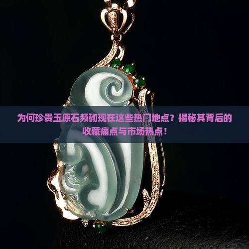 为何珍贵玉原石频砌现在这些热门地点？揭秘其背后的收藏痛点与市场热点！