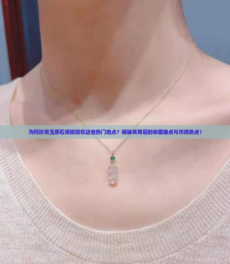 为何珍贵玉原石频砌现在这些热门地点？揭秘其背后的收藏痛点与市场热点！