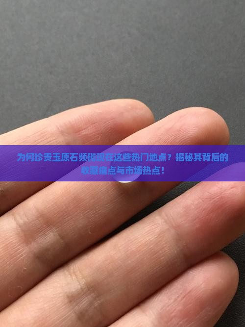 为何珍贵玉原石频砌现在这些热门地点？揭秘其背后的收藏痛点与市场热点！