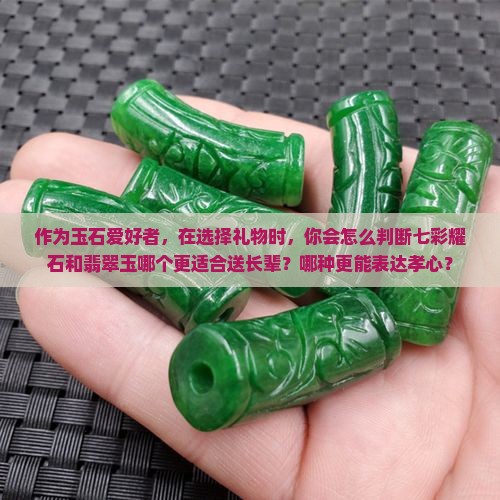 作为玉石爱好者，在选择礼物时，你会怎么判断七彩耀石和翡翠玉哪个更适合送长辈？哪种更能表达孝心？