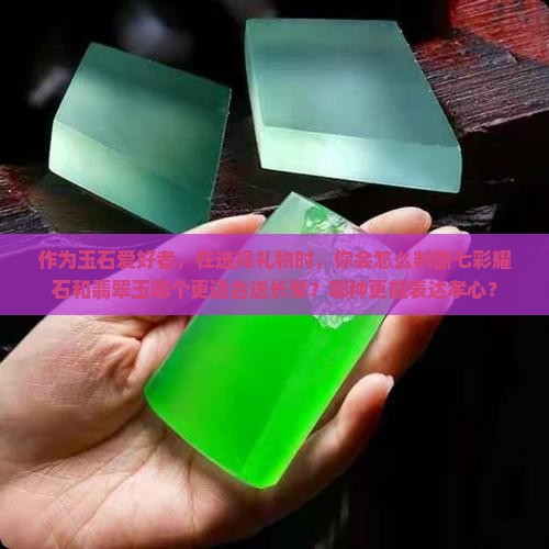 作为玉石爱好者，在选择礼物时，你会怎么判断七彩耀石和翡翠玉哪个更适合送长辈？哪种更能表达孝心？