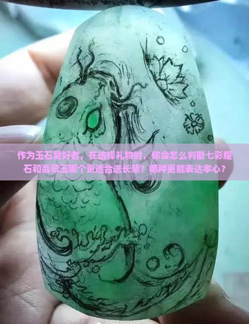作为玉石爱好者，在选择礼物时，你会怎么判断七彩耀石和翡翠玉哪个更适合送长辈？哪种更能表达孝心？