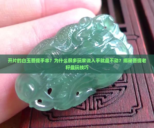 开片的白玉菩提手串？为什么很多玩家说入手就盘不动？揭秘菩提老籽盘玩技巧