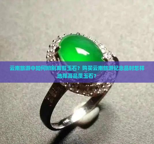 云南旅游中如何辨别真假玉石？购买云南旅游纪念品时怎样选择高品质玉石？