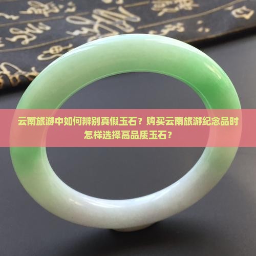 云南旅游中如何辨别真假玉石？购买云南旅游纪念品时怎样选择高品质玉石？