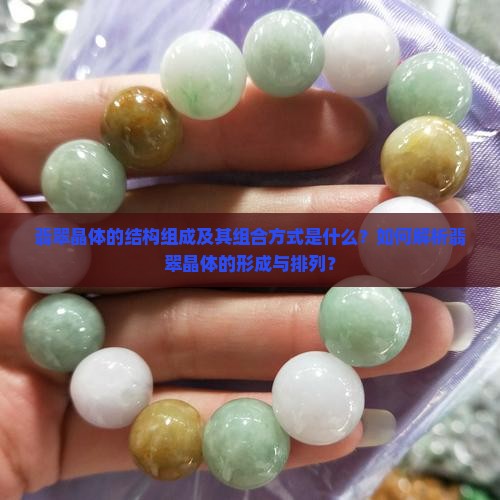 翡翠晶体的结构组成及其组合方式是什么？如何解析翡翠晶体的形成与排列？