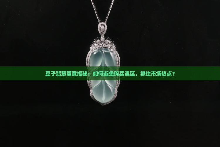 豆子翡翠寓意揭秘：如何避免购买误区，抓住市场热点？