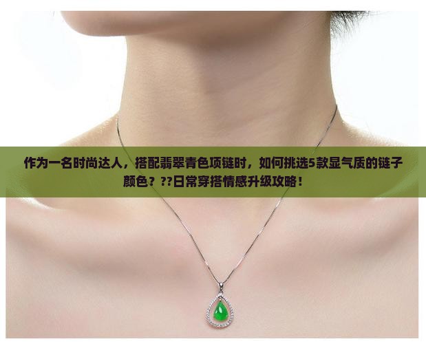 作为一名时尚达人，搭配翡翠青色项链时，如何挑选5款显气质的链子颜色？??日常穿搭情感升级攻略！