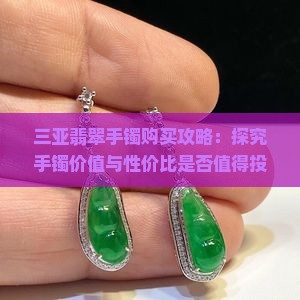 三亚翡翠手镯购买攻略：探究手镯价值与性价比是否值得投资