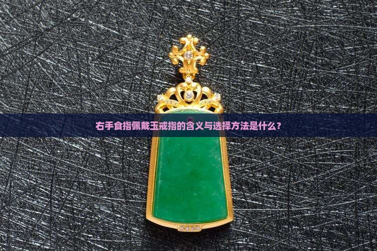 右手食指佩戴玉戒指的含义与选择方法是什么？