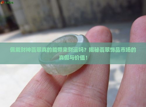 佩戴财神翡翠真的能带来财运吗？揭秘翡翠饰品市场的真假与价值！